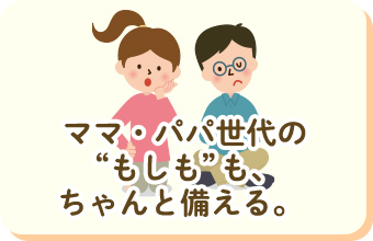 ママ・パパ世代の"もしも"もちゃんと備える。