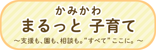 かみかわ まるっと 子育て ～支援も、園も、相談も。"すべて"ここに。～